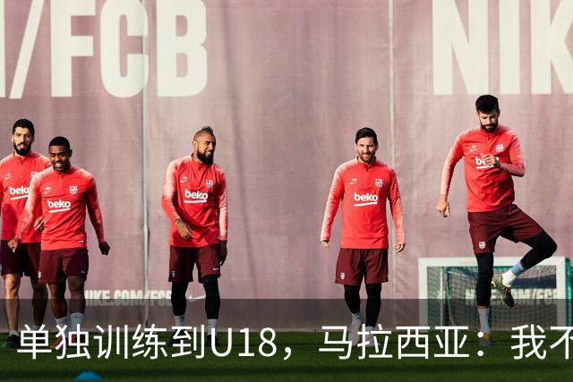 单独训练到U18，马拉西亚：我不知道这决定从哪来