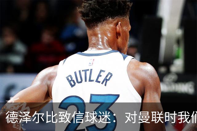 德泽尔比致信球迷：对曼联时我们展现了团结，必须保持这势头